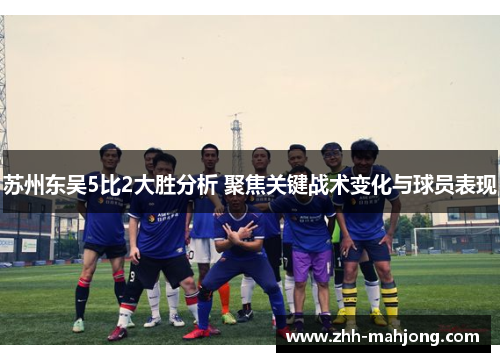 苏州东吴5比2大胜分析 聚焦关键战术变化与球员表现 苏州东吴5比2大胜分析 聚焦关键战术变化与球员表现