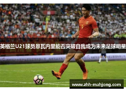 英格兰U21球员恩瓦内里能否突破自我成为未来足球明星