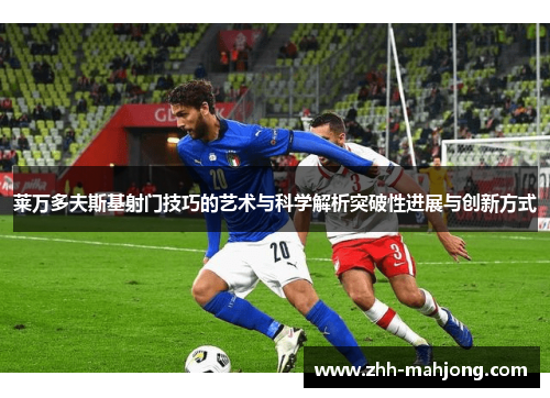 莱万多夫斯基射门技巧的艺术与科学解析突破性进展与创新方式