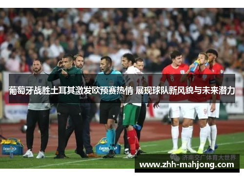葡萄牙战胜土耳其激发欧预赛热情 展现球队新风貌与未来潜力