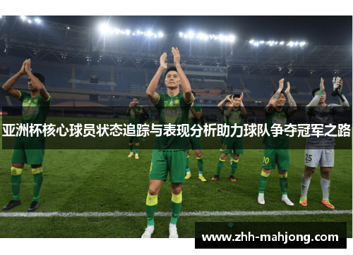 亚洲杯核心球员状态追踪与表现分析助力球队争夺冠军之路