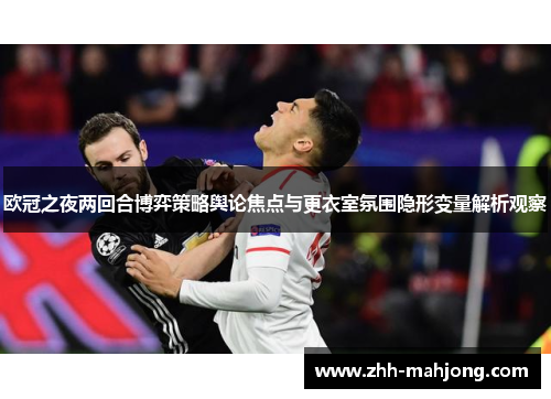 欧冠之夜两回合博弈策略舆论焦点与更衣室氛围隐形变量解析观察 欧冠之夜两回合博弈策略舆论焦点与更衣室氛围隐形变量解析观察