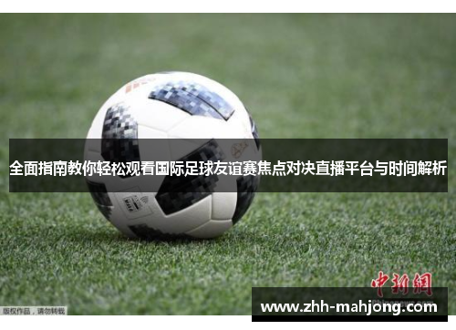 全面指南教你轻松观看国际足球友谊赛焦点对决直播平台与时间解析 全面指南教你轻松观看国际足球友谊赛焦点对决直播平台与时间解析