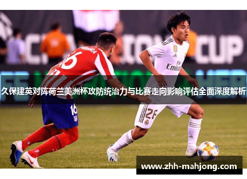 久保建英对阵荷兰美洲杯攻防统治力与比赛走向影响评估全面深度解析