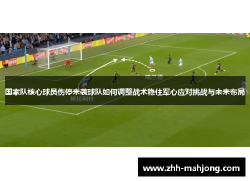 国家队核心球员伤停来袭球队如何调整战术稳住军心应对挑战与未来布局 国家队核心球员伤停来袭球队如何调整战术稳住军心应对挑战与未来布局