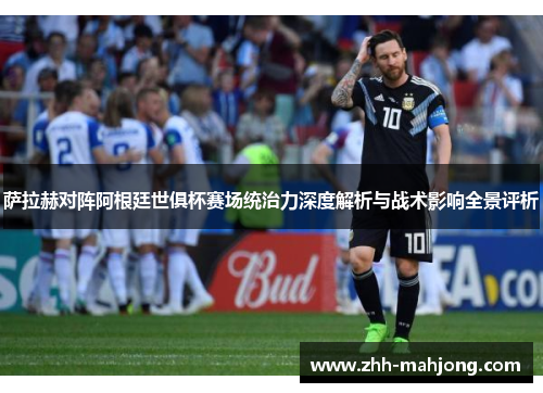 萨拉赫对阵阿根廷世俱杯赛场统治力深度解析与战术影响全景评析 萨拉赫对阵阿根廷世俱杯赛场统治力深度解析与战术影响全景评析