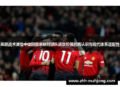 英超战术演变中锋回撤串联对球队进攻价值的再认识与现代体系适配性 英超战术演变中锋回撤串联对球队进攻价值的再认识与现代体系适配性