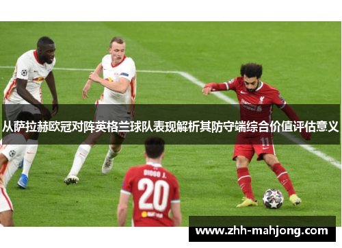 从萨拉赫欧冠对阵英格兰球队表现解析其防守端综合价值评估意义 从萨拉赫欧冠对阵英格兰球队表现解析其防守端综合价值评估意义