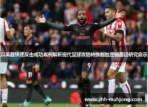 以英超快速反击成功案例解析现代足球攻防转换制胜逻辑路径研究启示