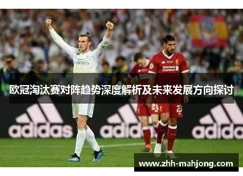 欧冠淘汰赛对阵趋势深度解析及未来发展方向探讨