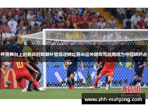 杯赛舞台上的奇兵时刻替补登场逆转比赛命运关键改写战局成为夺冠转折点 杯赛舞台上的奇兵时刻替补登场逆转比赛命运关键改写战局成为夺冠转折点