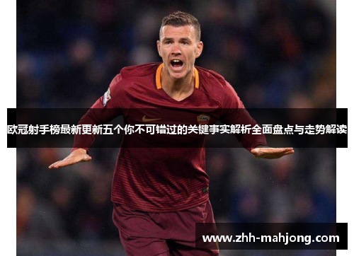 欧冠射手榜最新更新五个你不可错过的关键事实解析全面盘点与走势解读 欧冠射手榜最新更新五个你不可错过的关键事实解析全面盘点与走势解读