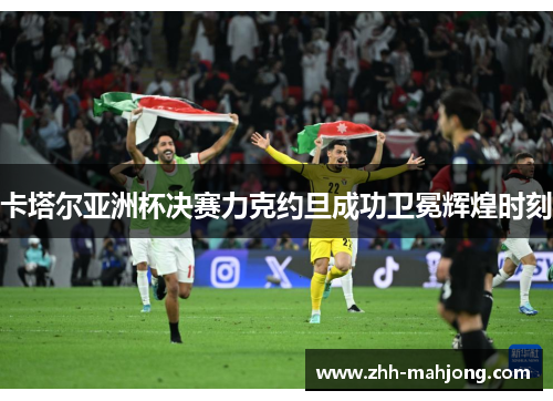 卡塔尔亚洲杯决赛力克约旦成功卫冕辉煌时刻