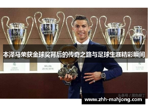 本泽马荣获金球奖背后的传奇之路与足球生涯精彩瞬间