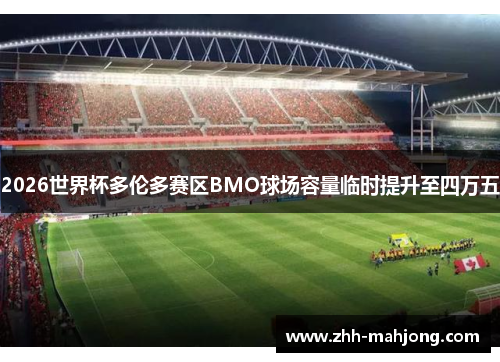 2026世界杯多伦多赛区BMO球场容量临时提升至四万五 2026世界杯多伦多赛区BMO球场容量临时提升至四万五