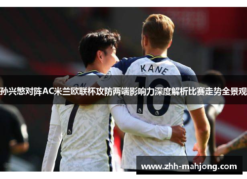 孙兴慜对阵AC米兰欧联杯攻防两端影响力深度解析比赛走势全景观 孙兴慜对阵AC米兰欧联杯攻防两端影响力深度解析比赛走势全景观