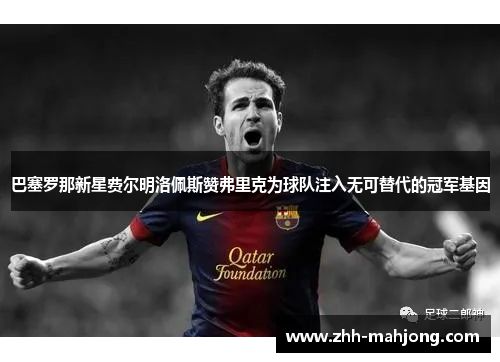 巴塞罗那新星费尔明洛佩斯赞弗里克为球队注入无可替代的冠军基因 巴塞罗那新星费尔明洛佩斯赞弗里克为球队注入无可替代的冠军基因