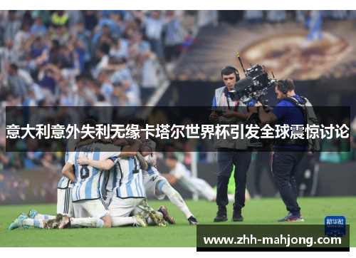 意大利意外失利无缘卡塔尔世界杯引发全球震惊讨论 意大利意外失利无缘卡塔尔世界杯引发全球震惊讨论