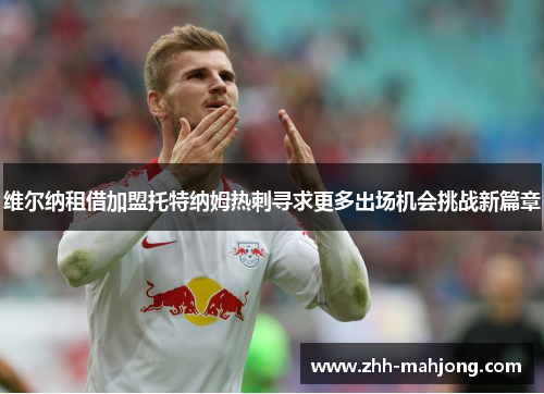 维尔纳租借加盟托特纳姆热刺寻求更多出场机会挑战新篇章 维尔纳租借加盟托特纳姆热刺寻求更多出场机会挑战新篇章