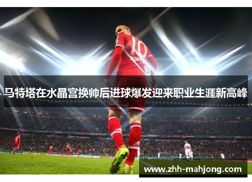 马特塔在水晶宫换帅后进球爆发迎来职业生涯新高峰 马特塔在水晶宫换帅后进球爆发迎来职业生涯新高峰