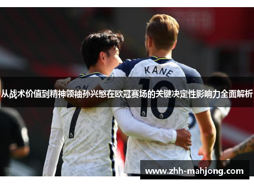 从战术价值到精神领袖孙兴慜在欧冠赛场的关键决定性影响力全面解析 从战术价值到精神领袖孙兴慜在欧冠赛场的关键决定性影响力全面解析