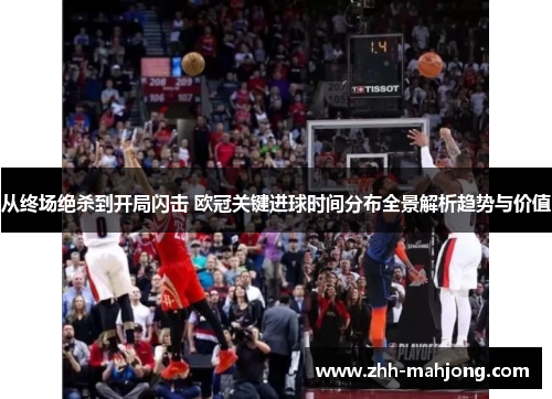 从终场绝杀到开局闪击 欧冠关键进球时间分布全景解析趋势与价值