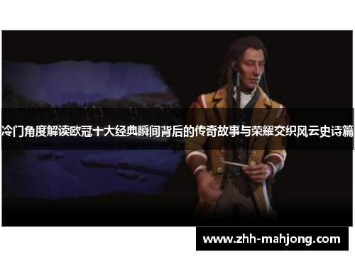 冷门角度解读欧冠十大经典瞬间背后的传奇故事与荣耀交织风云史诗篇 冷门角度解读欧冠十大经典瞬间背后的传奇故事与荣耀交织风云史诗篇