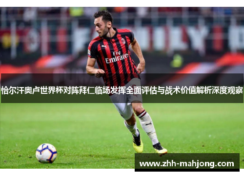 恰尔汗奥卢世界杯对阵拜仁临场发挥全面评估与战术价值解析深度观察 恰尔汗奥卢世界杯对阵拜仁临场发挥全面评估与战术价值解析深度观察