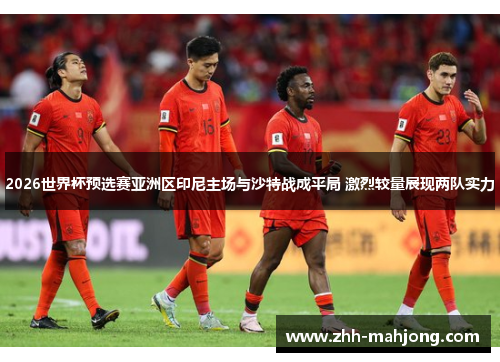 2026世界杯预选赛亚洲区印尼主场与沙特战成平局 激烈较量展现两队实力