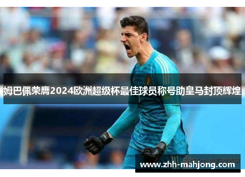 姆巴佩荣膺2024欧洲超级杯最佳球员称号助皇马封顶辉煌 姆巴佩荣膺2024欧洲超级杯最佳球员称号助皇马封顶辉煌