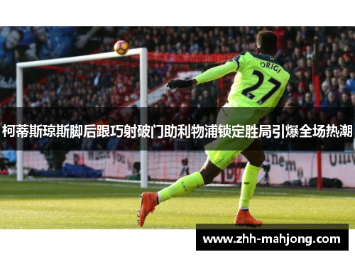 柯蒂斯琼斯脚后跟巧射破门助利物浦锁定胜局引爆全场热潮 柯蒂斯琼斯脚后跟巧射破门助利物浦锁定胜局引爆全场热潮