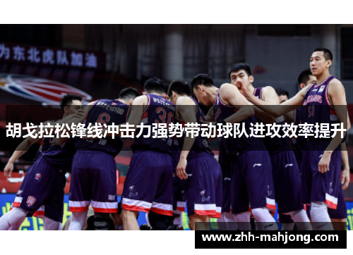 胡戈拉松锋线冲击力强势带动球队进攻效率提升 胡戈拉松锋线冲击力强势带动球队进攻效率提升