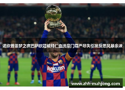诺坎普噩梦之夜巴萨欧冠被拜仁血洗豪门尊严尽失引发反思风暴余波